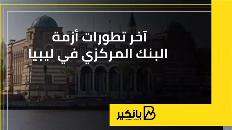 آخر تطورات أزمة البنك المركزي في ليبيا