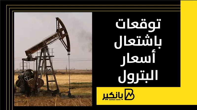 توقعات باشتعال أسعار البترول