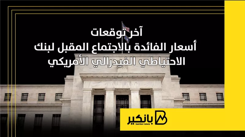 آخر توقعات أسعار الفائدة بالاجتماع المقبل لبنك الاحتياطي الفيدرالي الأمريكي