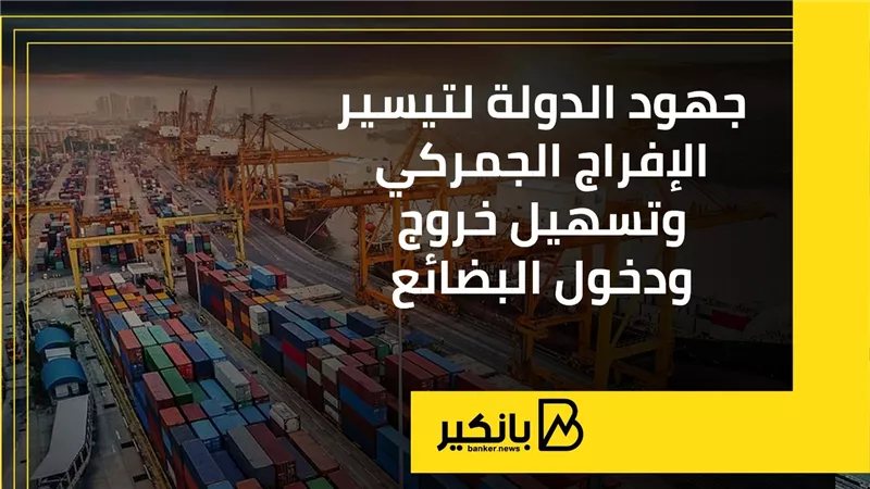 جهود الدولة لتيسير الإفراج الجمركي وتسهيل خروج ودخول البضائع
