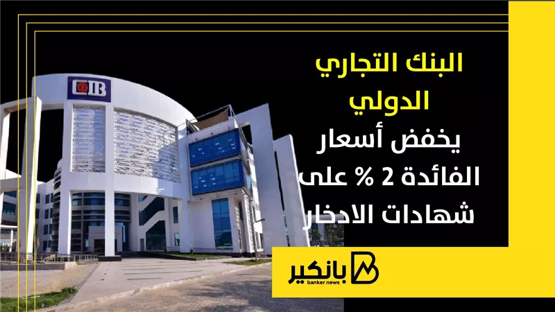 قبل قرار المركزي بساعات.. البنك التجاري الدولي يخفض أسعار الفائدة 2% على شهادات الادخار