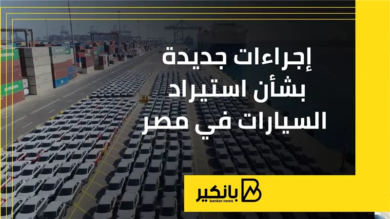 إجراءات جديدة بشأن استيراد السيارات في مصر