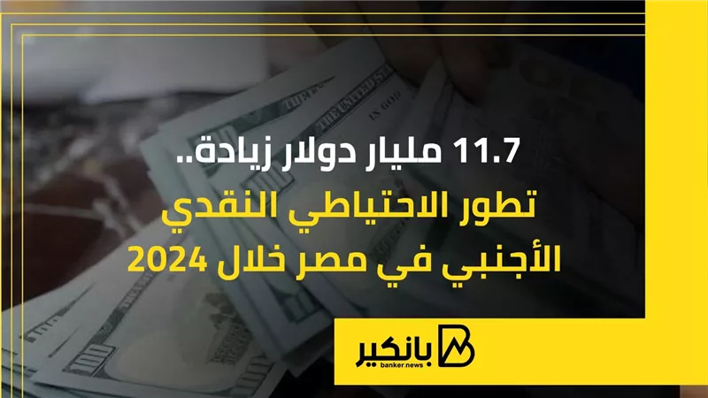 بزيادة 11.7 مليار دولار.. تطور الاحتياطي النقدي الأجنبي في مصر خلال 2024