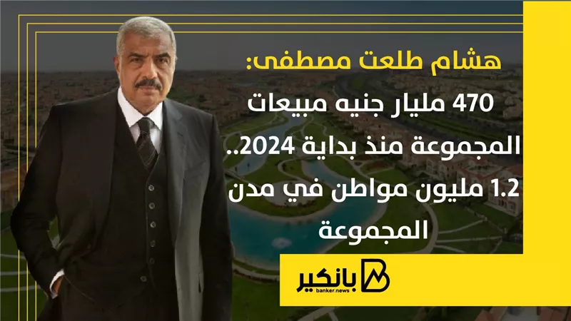 هشام طلعت مصطفى: 470 مليار جنيه مبيعات المجموعة منذ بداية 2024.. 1.2 مليون مواطن في مدن المجموعة