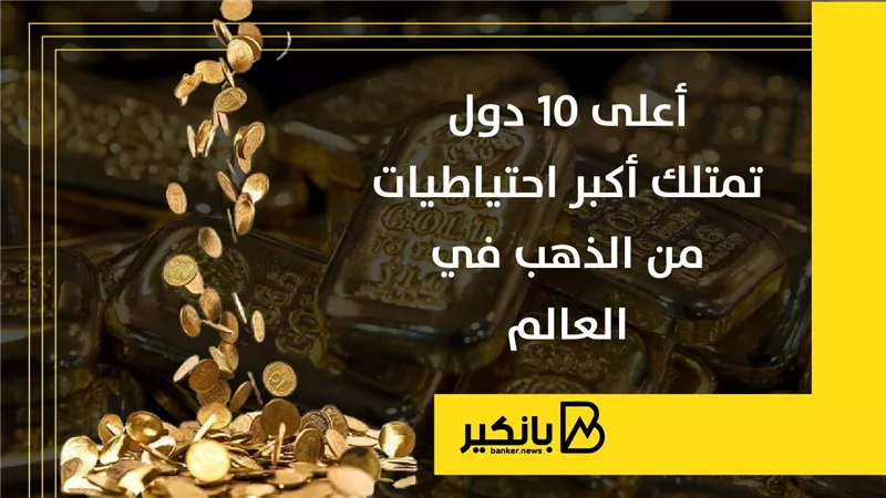  أعلى 10 دول تمتلك أكبر احتياطيات من الذهب في العالم