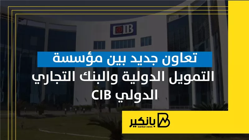تعاون جديد بين مؤسسة التمويل الدولية والبنك التجاري الدولي CIB