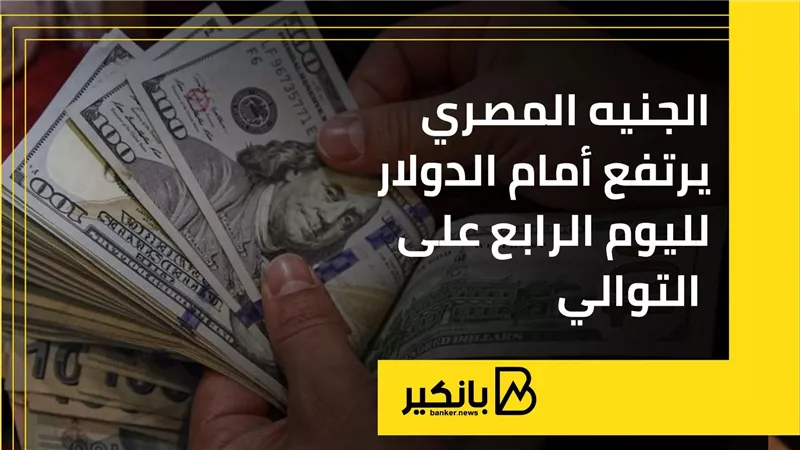 الجنيه المصري يرتفع أمام الدولار لليوم الرابع على التوالي
