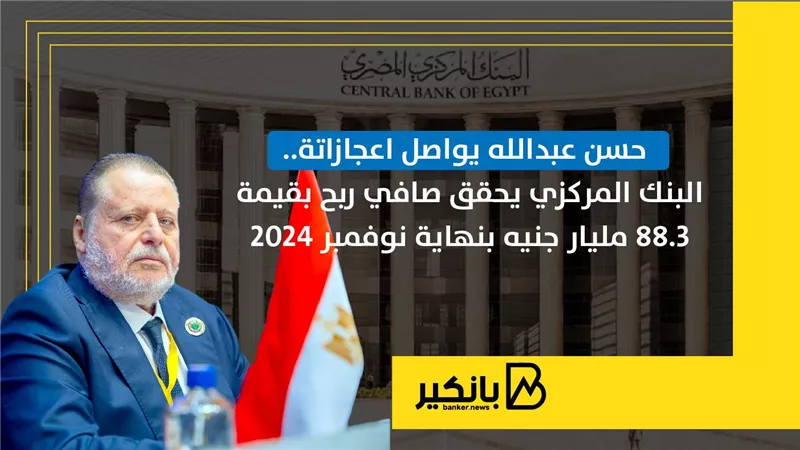 حسن عبدالله يواصل اعجازاتة..البنك المركزي يحقق صافي ربح بقيمة 88.3 مليار جنيه بنهاية نوفمبر 2024