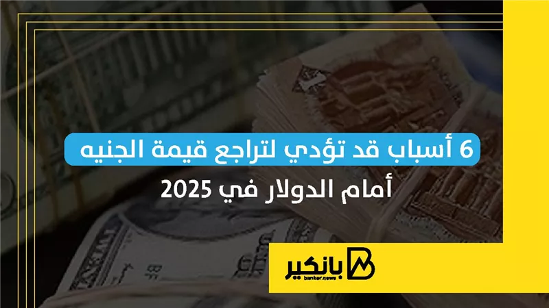 6 أسباب قد تؤدي لتراجع قيمة الجنيه أمام الدولار في 2025