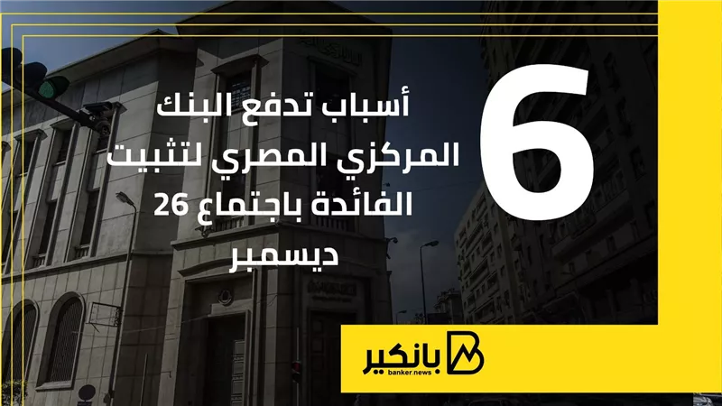 6 أسباب تدفع البنك المركزي المصري لتثبيت الفائدة باجتماع 26 ديسمبر