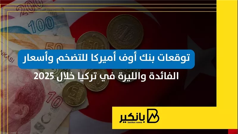 توقعات بنك أوف أميركا للتضخم وأسعار الفائدة والليرة في تركيا خلال 2025