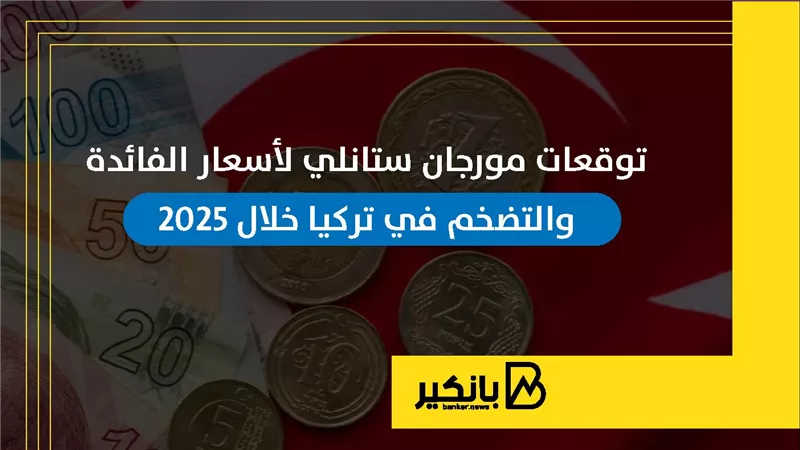 توقعات مورجان ستانلي لأسعار الفائدة والتضخم في تركيا خلال 2025