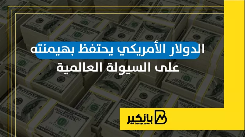 الدولار الأمريكي يحتفظ بهيمنته على السيولة العالمية
