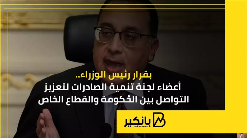 بقرار رئيس الوزراء.. أعضاء لجنة تنمية الصادرات لتعزيز التواصل بين الحُكومة والقطاع الخاص