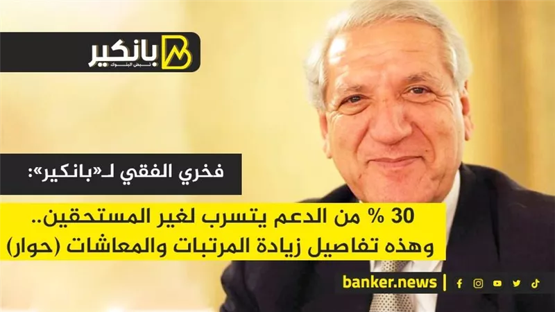 فخري الفقي لـ«بانكير»: 30% من الدعم يتسرب لغير المستحقين.. وهذه تفاصيل زيادة المرتبات والمعاشات (حوار)