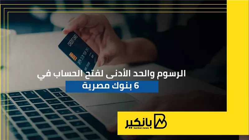الرسوم والحد الأدنى لفتح الحساب في 6 بنوك مصرية | إنفوجراف