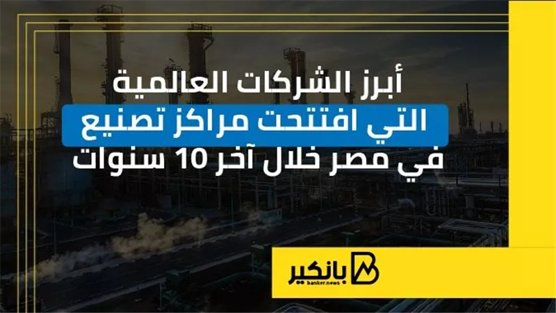 أبرز الشركات العالمية التي افتتحت مراكز تصنيع في مصر خلال آخر 10 سنوات | إنفوجراف 