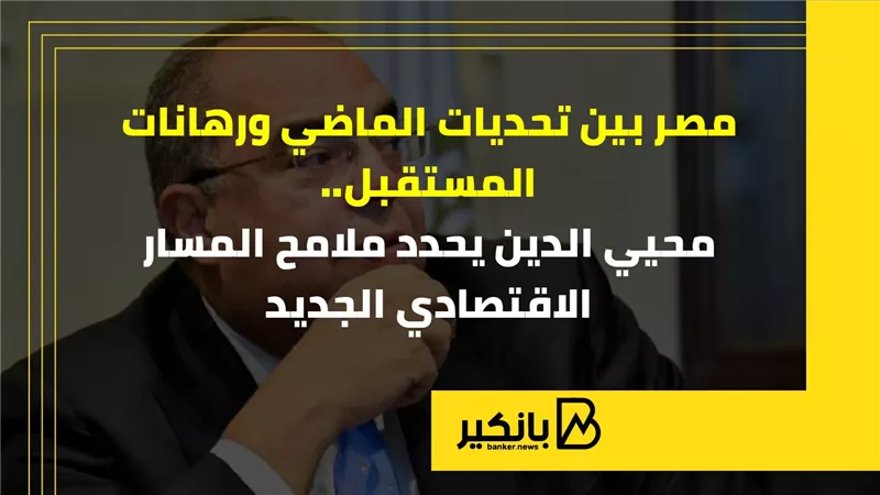 مصر بين تحديات الماضي ورهانات المستقبل.. محيي الدين يحدد ملامح المسار الاقتصادي الجديد