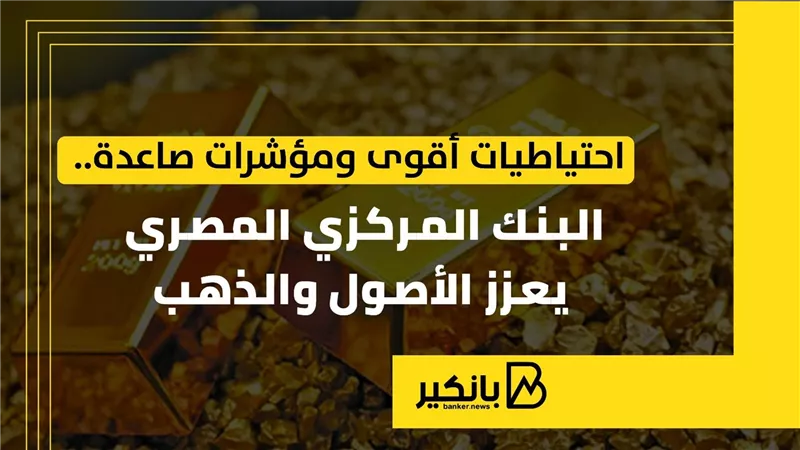 احتياطيات أقوى ومؤشرات صاعدة.. البنك المركزي المصري يعزز الأصول والذهب